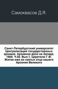 Санкт-Петербургский университет Централизация государственных архивов. Архивное дело на Западе. 1900. Ч.50. Вып.1. Церетели Г.Ф. Житие иже во святых отца нашего Арсения Великого., Самоквасов Д.Я., 0000