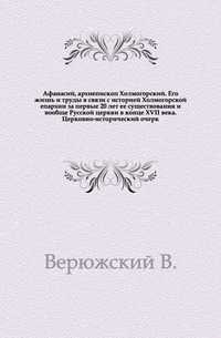 Афанасий, архиепископ Холмогорский. Его жизнь и труды в связи с историей Холмогорской епархии за первые 20 лет ее существования и вообще Русской церкви в конце XVII века. Церковно-исторический очерк., Верюжский В., 1908