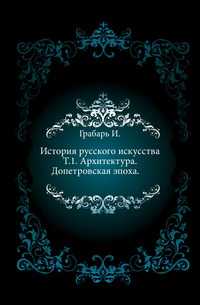 История русского искусства. Т.1. Архитектура. Допетровская эпоха., Грабарь И., 1910