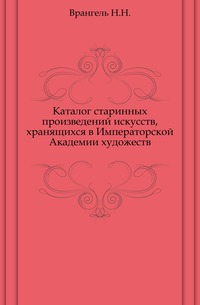 Каталог старинных произведений искусств, хранящихся в Императорской Академии художеств., Врангель Н.Н., 1908