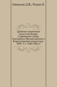 Древние памятники искусства Киева. Софийский собор, Златоверхо-Михайловский и Кирилловский монастыри. 1899. Т.1. 1340-1506 гг., Айналов Д.В., 0000