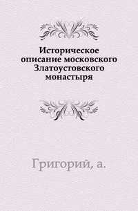 Историческое описание московского Златоустовского монастыря., Григорий, 0000
