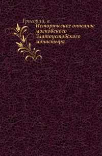 Историческое описание московского Златоустовского монастыря., Григорий, 0000