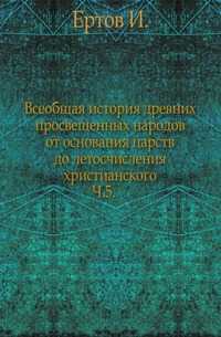 Всеобщая история древних просвещенных народов от основания царств до летосчисления христианского. Ч.5., Ертов И., 0000