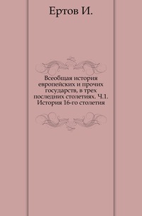Всеобщая история европейских и прочих государств, в трех последних столетиях. Ч.1. История 16-го столетия., Ертов И., 0000