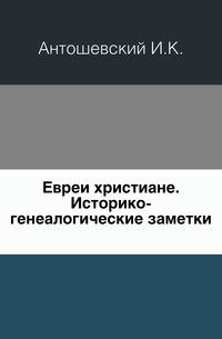 Евреи христиане. Историко-генеалогические заметки., Антошевский И.К., 1907