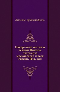 Начертание жития и деяний Никона, патриарха московского и всея России. Изд. доп., Аполлос, архимандрит, 0000