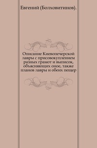 Описание Киевопечерской лавры с присовокуплением разных грамот и выписок, объясняющих оное, также планов лавры и обеих пещер., Евгений (Болховитинов)., 0000