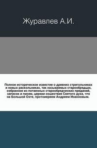 Полное историческое известие о древних стригольниках и новых раскольниках, так называемых старообрядцах, собранное из потаенных старообрядческих преданий, записок и писем, церкви сошествия Святого духа, что на Большой Охте, протоиереем Андреем Иоанновым., Журавлев А.И., 0000