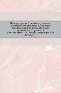 Императорская Академия художеств. Указатель находящихся в академии произведений по алфавиту имен художников и предметов. № 01-02. 1866-1873. Recueil d