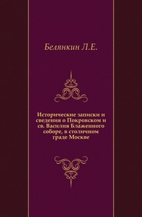 Исторические записки и сведения о Покровском и св. Василия Блаженного соборе, в столичном граде Москве., Белянкин Л.Е., 0000