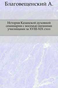 История Казанской духовной семинарии с восемью низшими училищами за XVIII-XIX стол., Благовещенский А., 0000
