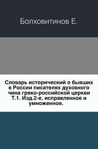 Словарь исторический о бывших в России писателях духовного чина греко-российской церкви. Т.1. Изд.2-е, исправленное и умноженное., Болховитинов Е., 0000