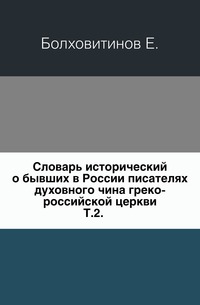 Словарь исторический о бывших в России писателях духовного чина греко-российской церкви. Т.2., Болховитинов Е., 0000