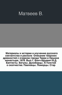 Материалы к истории и изучению русского сектантства и раскола Описание тверских древностей с очерком города Твери и Оршина монастыря. 1878. Вып.1. Бонч-Бруевич В.Д. Баптисты. Бегуны. Духоборцы. Л.Толстой о скопчестве. Павловцы. Поморцы. Стар…, Матвеев В., 2011