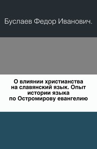 О влиянии христианства на славянский язык. Опыт истории языка по Остромирову евангелию., Буслаев Федор Иванович, 0000