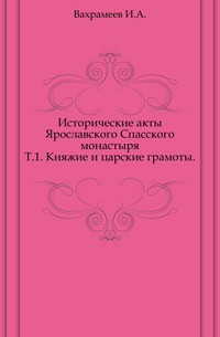 Исторические акты Ярославского Спасского монастыря. Т.1. Княжие и царские грамоты., Вахрамеев И.А., 0000