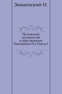 Положение духовенства в царствование Екатерины II и Павла I., Знаменский И., 0000