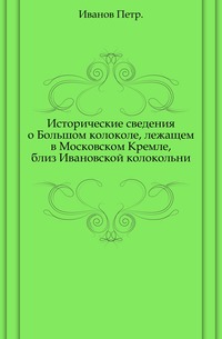 Исторические сведения о Большом колоколе, лежащем в Московском Кремле, близ Ивановской колокольни., Иванов Петр, 0000