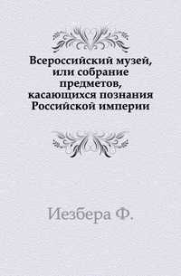 Всероссийский музей, или собрание предметов, касающихся познания Российской империи., Иезбера Ф., 0000
