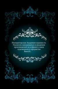 Императорская Академия художеств. Указатель находящихся в академии произведений по алфавиту имен художников и предметов. Вып.01., , 0000