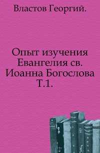 Опыт изучения Евангелия св. Иоанна Богослова. Т.1., Властов Георгий, 0000