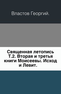 Священная летопись. Т.2. Вторая и третья книги Моисеевы. Исход и Левит., Властов Георгий, 0000