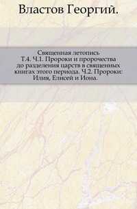 Священная летопись. Т.4. Ч.1. Пророки и пророчества до разделения царств в священных книгах этого периода. Ч.2. Пророки: Илия, Елисей и Иона., Властов Георгий, 0000