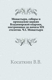 Монастыри, соборы и приходские церкви Владимирской епархии, построенные до начала XIX столетия. Ч.1. Монастыри., Косаткин В.В., 0000