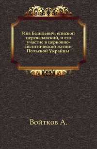 Иов Базилевич, епископ переяславский, и его участие в церковно-политической жизни Польской Украйны ., Войтков А., 1903