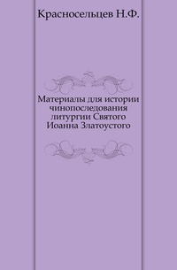Материалы для истории чинопоследования литургии Святого Иоанна Златоустого., Красносельцев Н.Ф., 0000