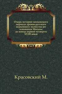 Очерк истории московского периода древне-русского церковного зодчества (от основания Москвы до конца первой четверти XVIII века)., Красовский М., 1911