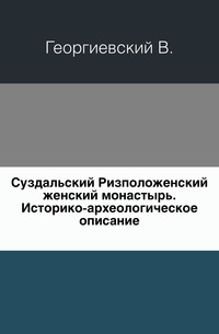 Суздальский Ризположенский женский монастырь. Историко-археологическое описание., Георгиевский В., 0000