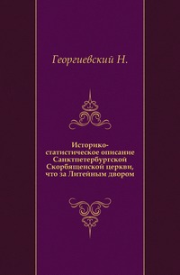Историко-статистическое описание Санктпетербургской Скорбященской церкви, что за Литейным двором., Георгиевский Н., 0000