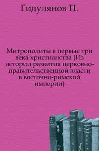 Митрополиты в первые три века христианства (Из истории развития церковно-правительственной власти в восточно-римской империи)., Гидулянов П., 1905