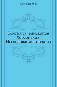 Жития св. епископов Херсонских. Исследование и тексты., Латышев В.В., 1906