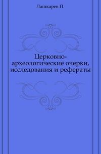 Церковно-археологические очерки, исследования и рефераты., Лашкарев П., 0000