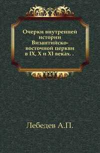 Очерки внутренней истории Византийско-восточной церкви в IX, X и XI веках. . ., Лебедев А.П., 1902