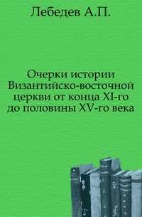 Очерки истории Византийско-восточной церкви от конца XI-го до половины XV-го века., Лебедев А.П., 0000