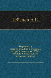 Церковная историография в главных ее представителях с IV-го века до XX-го. Изд.2-е, пересмотренное., Лебедев А.П., 1903