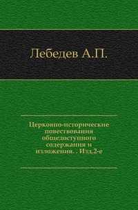 Церковно-исторические повествования общедоступного содержания и изложения. . Изд.2-е., Лебедев А.П., 1903