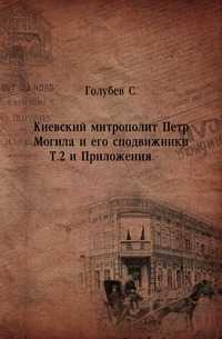 Киевский митрополит Петр Могила и его сподвижники. Т.2 и Приложения., Голубев С., 0000