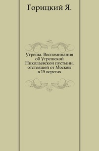Угреша. Воспоминания об Угрешской Николаевской пустыни, отстоящей от Москвы в 15 верстах., Горицкий Я., 0000