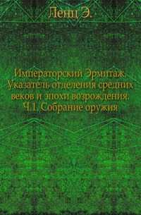 Императорский Эрмитаж. Указатель отделения средних веков и эпохи возрождения. Ч.1. Собрание оружия., Ленц Э., 1908