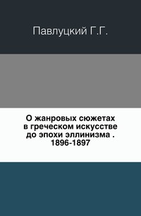 О жанровых сюжетах в греческом искусстве до эпохи эллинизма . 1896-1897., Павлуцкий Г.Г., 2011