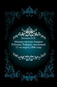 Манера письма Андрея Рублева. Реферат, читанный 17-го марта 1906 года., Лихачев Н.П., 1907