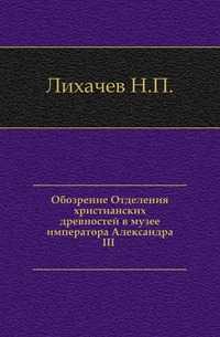 Обозрение Отделения христианских древностей в музее императора Александра III ., Лихачев Н.П., 1902