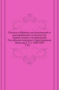 Полное собрание постановлений и распоряжений по ведомству православного исповедания Российской империи. Царствование Николая I. Т.1. 1825-1835. Т.15., , 1915