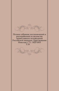 Полное собрание постановлений и распоряжений по ведомству православного исповедания Российской империи. Царствование Николая I. Т.1. 1825-1835. Т.19., , 1915