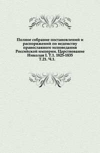 Полное собрание постановлений и распоряжений по ведомству православного исповедания Российской империи. Царствование Николая I. Т.1. 1825-1835. Т.21. Ч.1., , 1915
